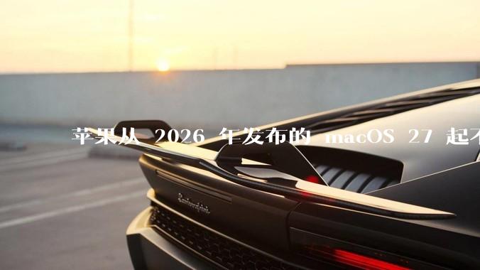 苹果从 2026 年发布的 macOS 27 起不再兼容任何 Intel Macs，这背后原因有哪些？